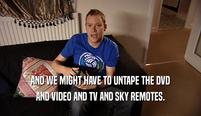 AND WE MIGHT HAVE TO UNTAPE THE DVD AND VIDEO AND TV AND SKY REMOTES. 