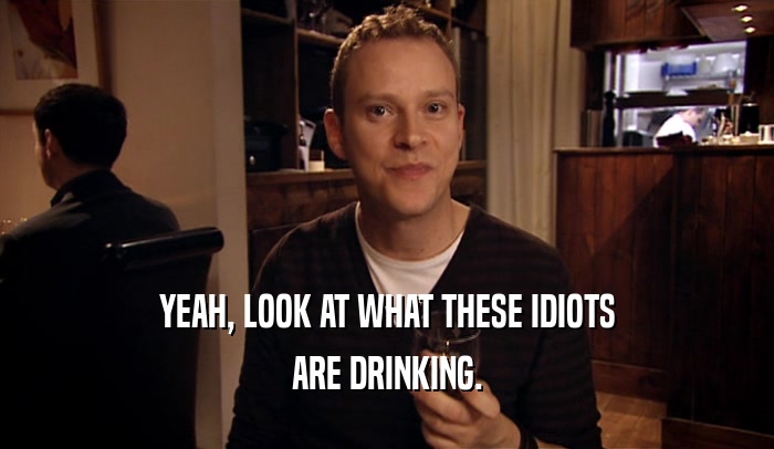 YEAH, LOOK AT WHAT THESE IDIOTS ARE DRINKING. 