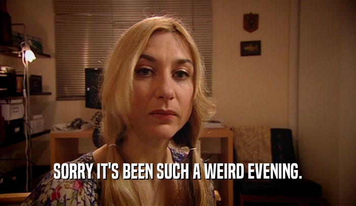 SORRY IT'S BEEN SUCH A WEIRD EVENING.  