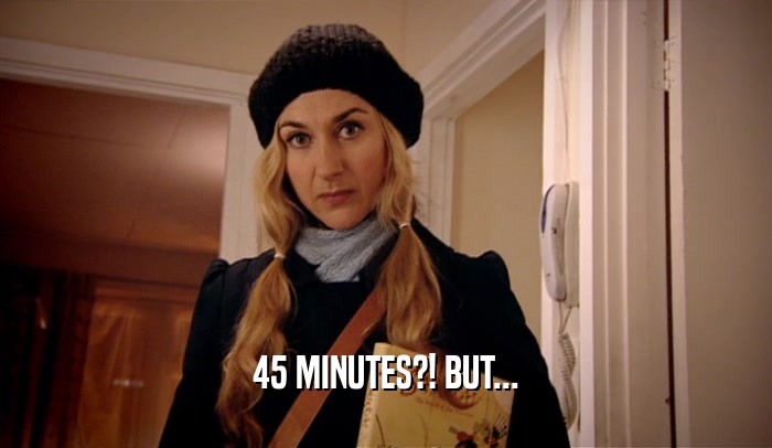 45 MINUTES?! BUT...  