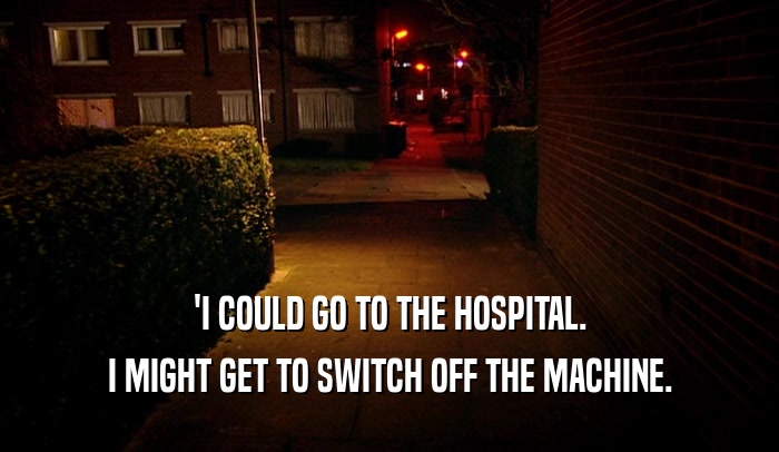 'I COULD GO TO THE HOSPITAL.
 I MIGHT GET TO SWITCH OFF THE MACHINE.
 