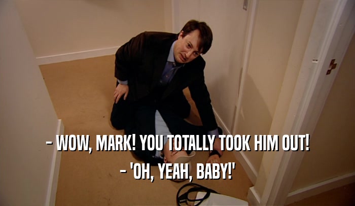 - WOW, MARK! YOU TOTALLY TOOK HIM OUT! - 'OH, YEAH, BABY!' 