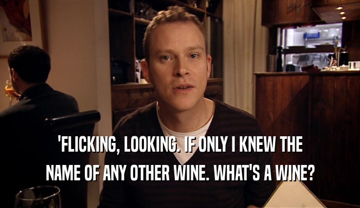 'FLICKING, LOOKING. IF ONLY I KNEW THE NAME OF ANY OTHER WINE. WHAT'S A WINE? 