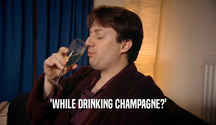 'WHILE DRINKING CHAMPAGNE?'
  