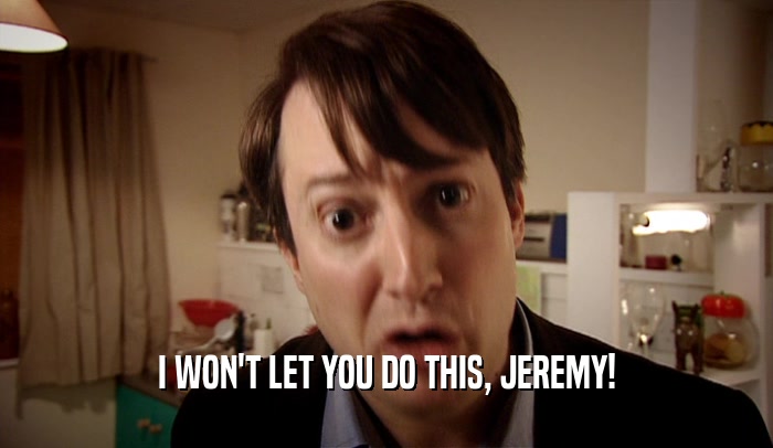 I WON'T LET YOU DO THIS, JEREMY!  