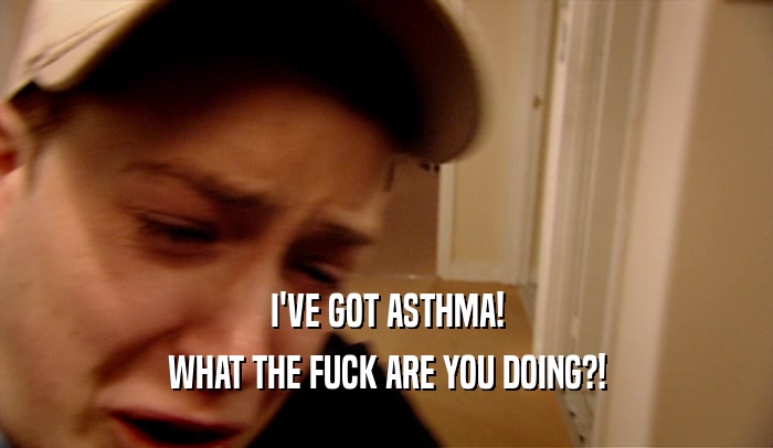 I'VE GOT ASTHMA! WHAT THE FUCK ARE YOU DOING?! 