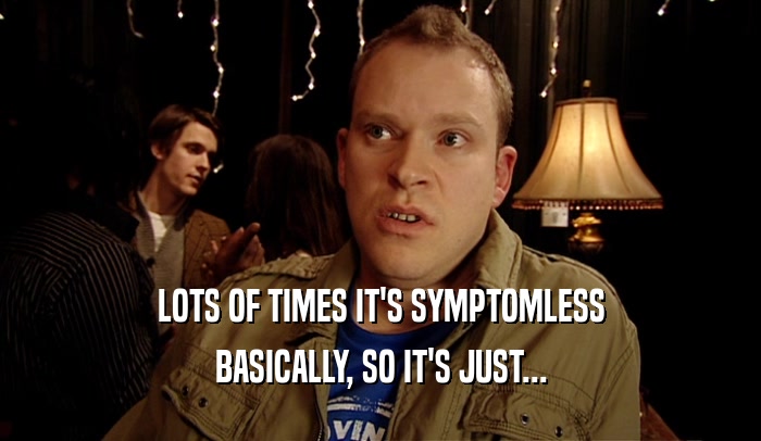 LOTS OF TIMES IT'S SYMPTOMLESS BASICALLY, SO IT'S JUST... 