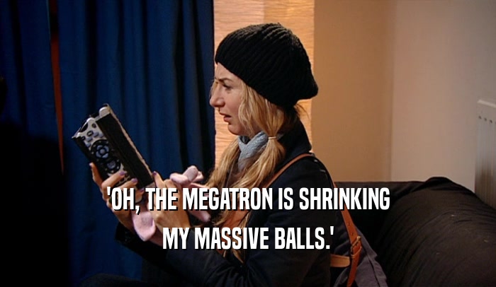 'OH, THE MEGATRON IS SHRINKING MY MASSIVE BALLS.' 