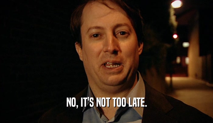 NO, IT'S NOT TOO LATE.  