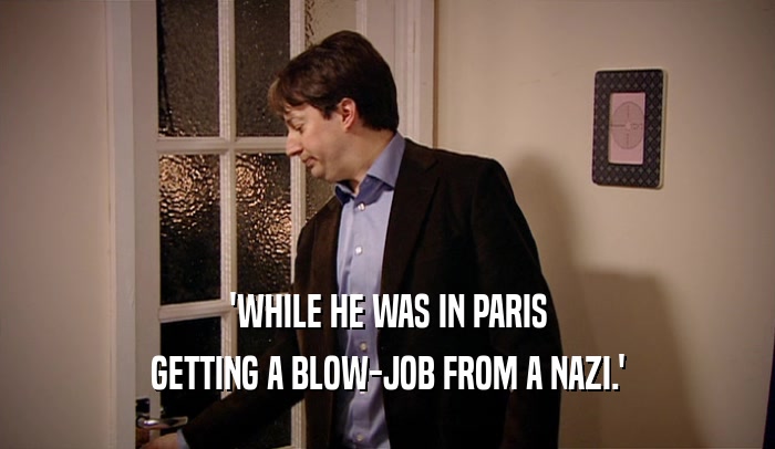 'WHILE HE WAS IN PARIS GETTING A BLOW-JOB FROM A NAZI.' 