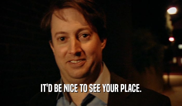 IT'D BE NICE TO SEE YOUR PLACE.  