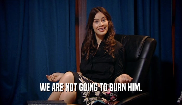 WE ARE NOT GOING TO BURN HIM.  