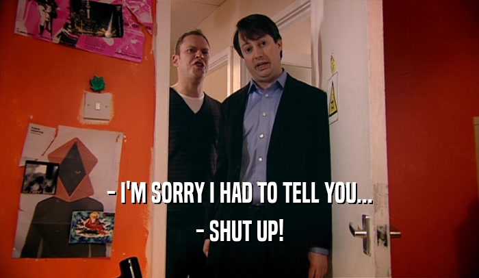 - I'M SORRY I HAD TO TELL YOU... - SHUT UP! 