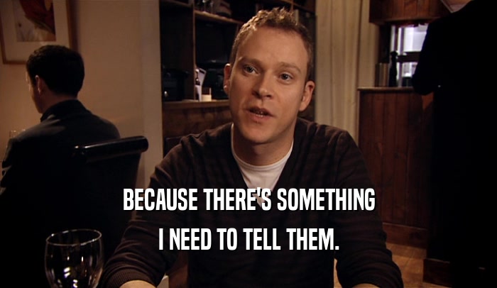 BECAUSE THERE'S SOMETHING I NEED TO TELL THEM. 