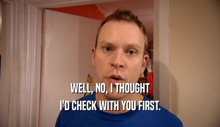 WELL, NO, I THOUGHT I'D CHECK WITH YOU FIRST. 