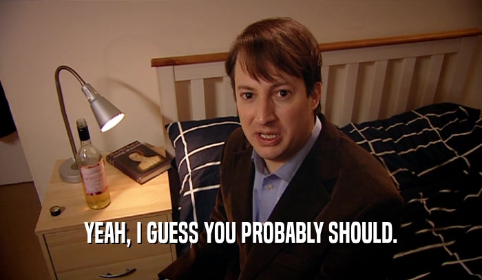 YEAH, I GUESS YOU PROBABLY SHOULD.  