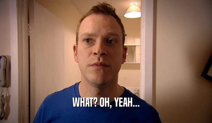 WHAT? OH, YEAH...  