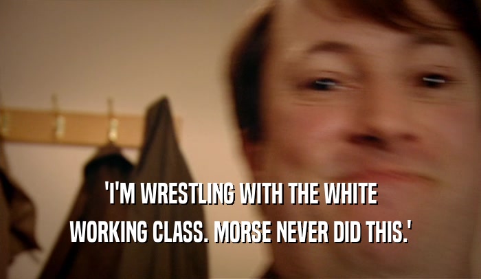 'I'M WRESTLING WITH THE WHITE WORKING CLASS. MORSE NEVER DID THIS.' 