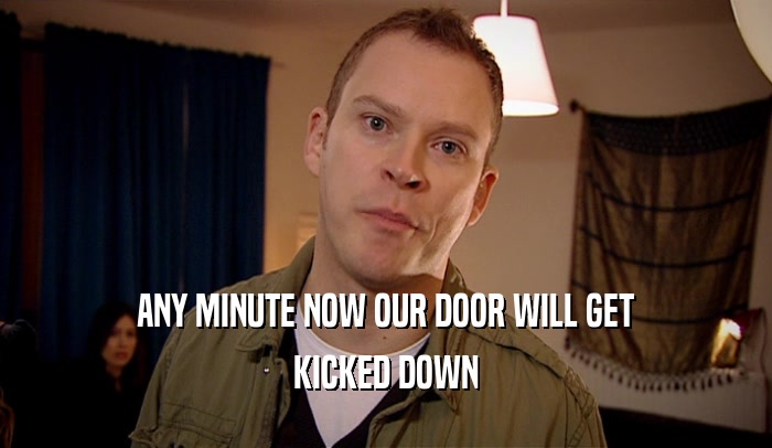 ANY MINUTE NOW OUR DOOR WILL GET KICKED DOWN 