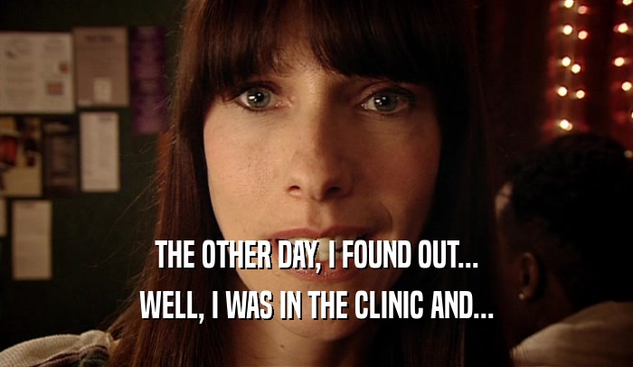 THE OTHER DAY, I FOUND OUT... WELL, I WAS IN THE CLINIC AND... 