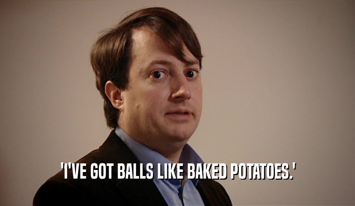 'I'VE GOT BALLS LIKE BAKED POTATOES.'  