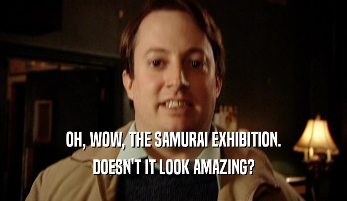 OH, WOW, THE SAMURAI EXHIBITION.
 DOESN'T IT LOOK AMAZING?
 