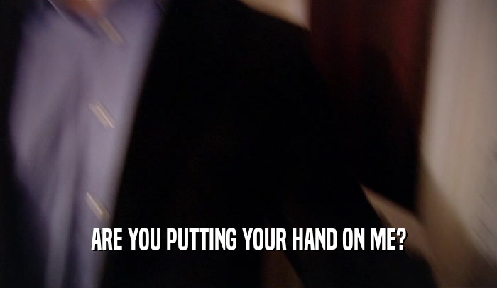 ARE YOU PUTTING YOUR HAND ON ME?  