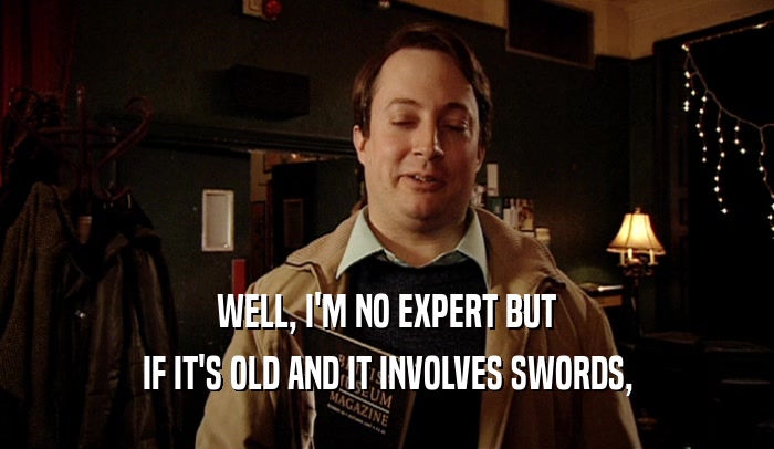 WELL, I'M NO EXPERT BUT
 IF IT'S OLD AND IT INVOLVES SWORDS,
 