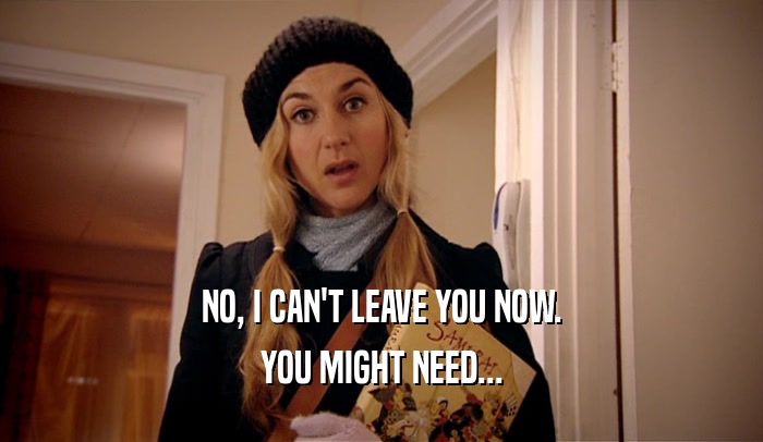 NO, I CAN'T LEAVE YOU NOW. YOU MIGHT NEED... 
