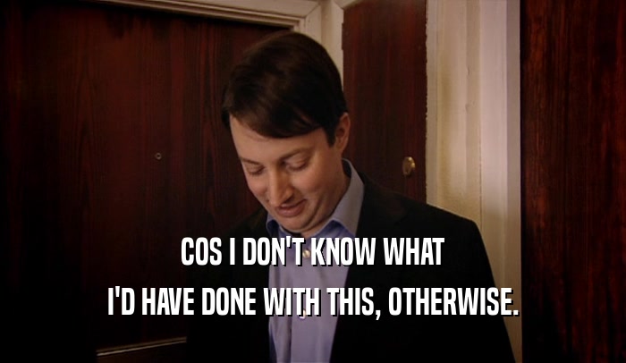 COS I DON'T KNOW WHAT I'D HAVE DONE WITH THIS, OTHERWISE. 