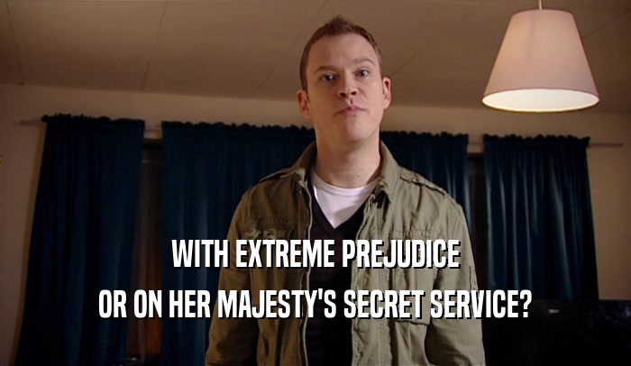 WITH EXTREME PREJUDICE OR ON HER MAJESTY'S SECRET SERVICE? 