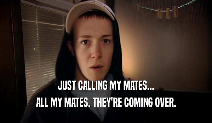 JUST CALLING MY MATES... ALL MY MATES. THEY'RE COMING OVER. 