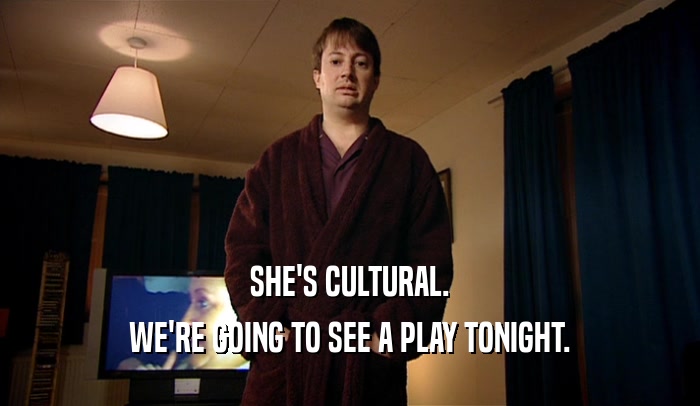 SHE'S CULTURAL. WE'RE GOING TO SEE A PLAY TONIGHT. 