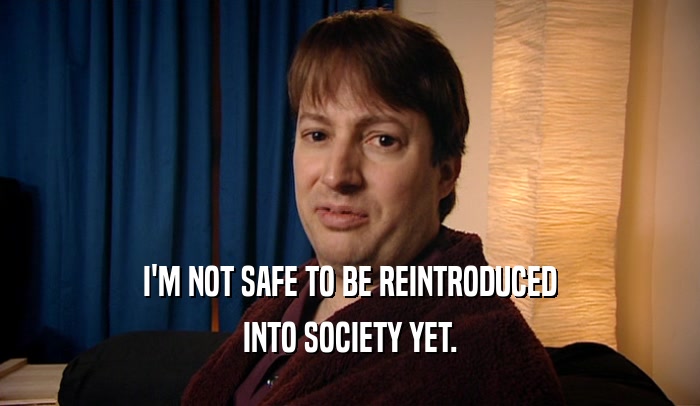 I'M NOT SAFE TO BE REINTRODUCED INTO SOCIETY YET. 
