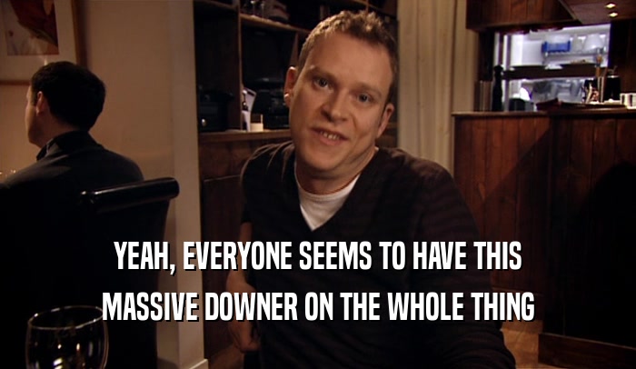 YEAH, EVERYONE SEEMS TO HAVE THIS MASSIVE DOWNER ON THE WHOLE THING 