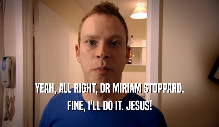 YEAH, ALL RIGHT, DR MIRIAM STOPPARD. FINE, I'LL DO IT. JESUS! 
