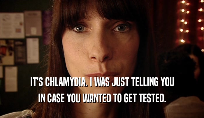 IT'S CHLAMYDIA. I WAS JUST TELLING YOU IN CASE YOU WANTED TO GET TESTED. 