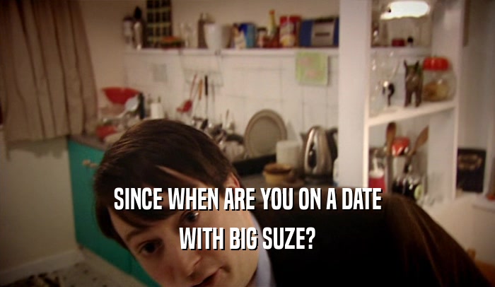 SINCE WHEN ARE YOU ON A DATE WITH BIG SUZE? 