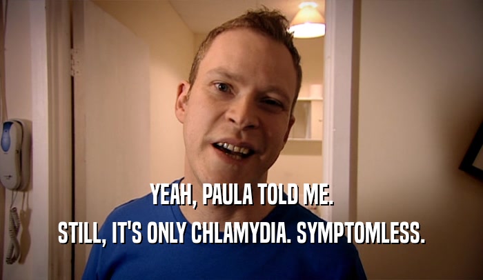 YEAH, PAULA TOLD ME. STILL, IT'S ONLY CHLAMYDIA. SYMPTOMLESS. 