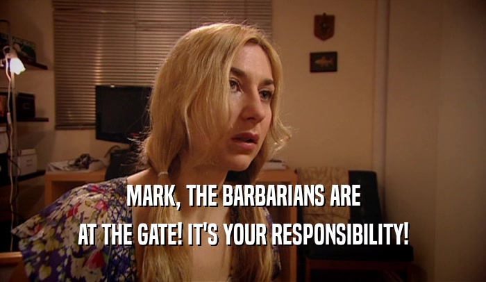MARK, THE BARBARIANS ARE
 AT THE GATE! IT'S YOUR RESPONSIBILITY!
 