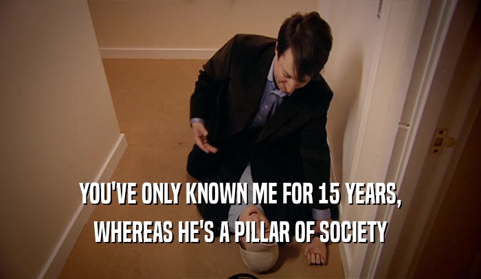 YOU'VE ONLY KNOWN ME FOR 15 YEARS, WHEREAS HE'S A PILLAR OF SOCIETY 
