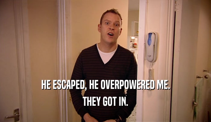 HE ESCAPED, HE OVERPOWERED ME. THEY GOT IN. 