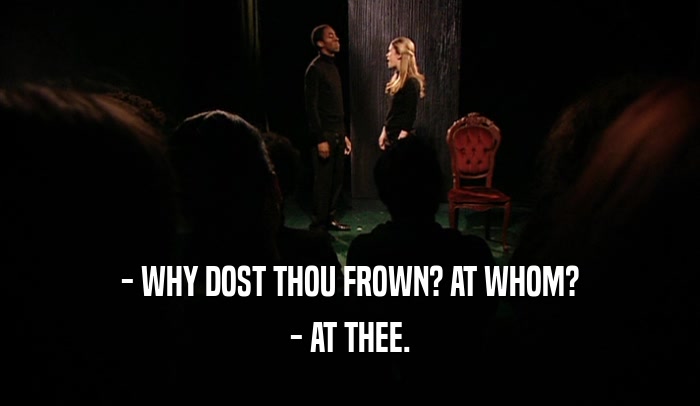- WHY DOST THOU FROWN? AT WHOM? - AT THEE. 