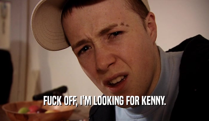 FUCK OFF, I'M LOOKING FOR KENNY.  