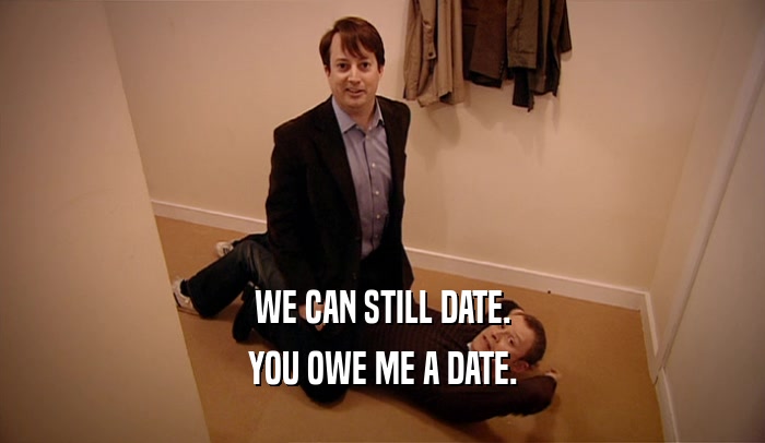 WE CAN STILL DATE. YOU OWE ME A DATE. 