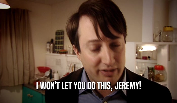I WON'T LET YOU DO THIS, JEREMY!  