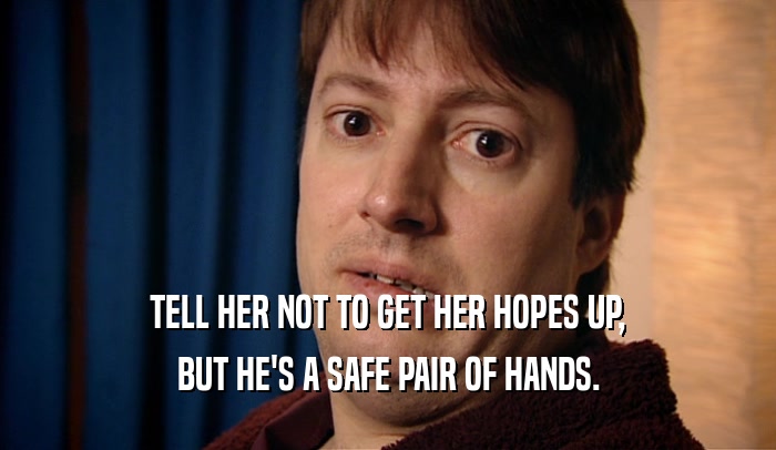 TELL HER NOT TO GET HER HOPES UP, BUT HE'S A SAFE PAIR OF HANDS. 