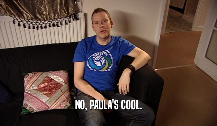 NO, PAULA'S COOL.
  