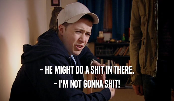 - HE MIGHT DO A SHIT IN THERE. - I'M NOT GONNA SHIT! 