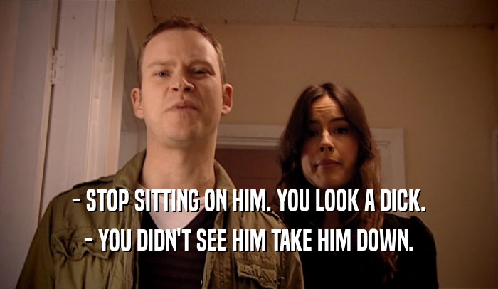 - STOP SITTING ON HIM. YOU LOOK A DICK. - YOU DIDN'T SEE HIM TAKE HIM DOWN. 